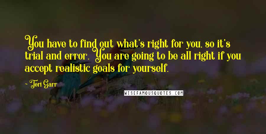 Teri Garr Quotes: You have to find out what's right for you, so it's trial and error. You are going to be all right if you accept realistic goals for yourself.