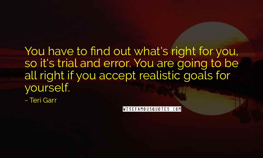 Teri Garr Quotes: You have to find out what's right for you, so it's trial and error. You are going to be all right if you accept realistic goals for yourself.