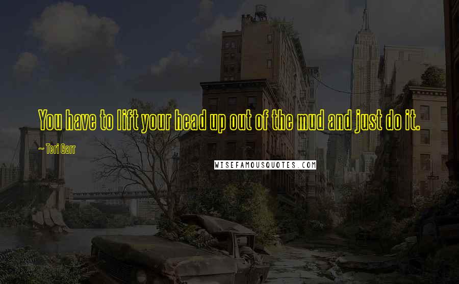 Teri Garr Quotes: You have to lift your head up out of the mud and just do it.