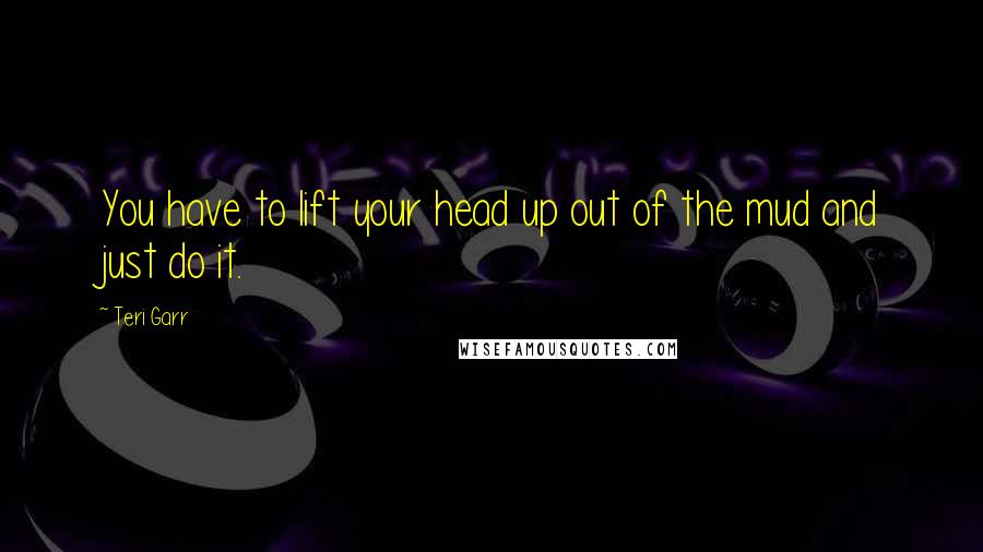 Teri Garr Quotes: You have to lift your head up out of the mud and just do it.