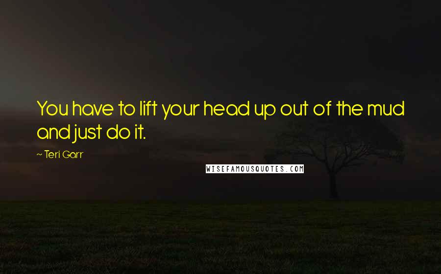 Teri Garr Quotes: You have to lift your head up out of the mud and just do it.