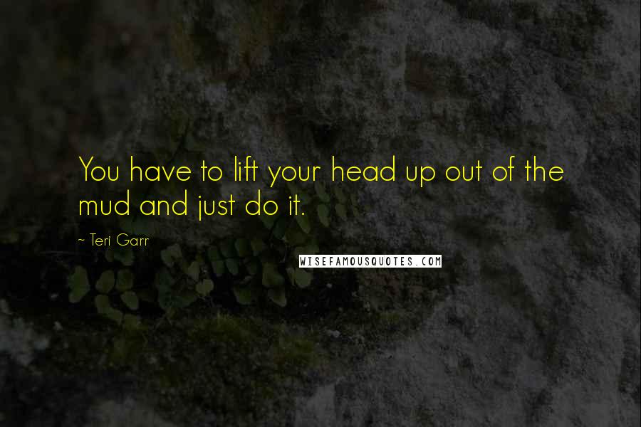 Teri Garr Quotes: You have to lift your head up out of the mud and just do it.
