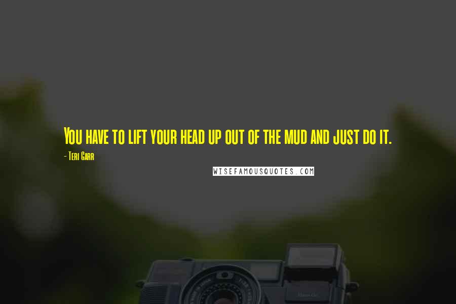 Teri Garr Quotes: You have to lift your head up out of the mud and just do it.