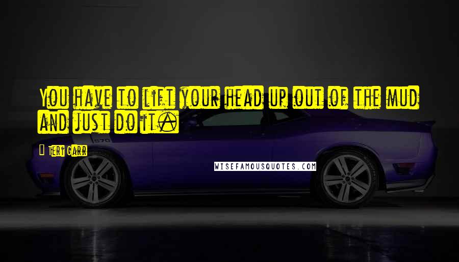 Teri Garr Quotes: You have to lift your head up out of the mud and just do it.