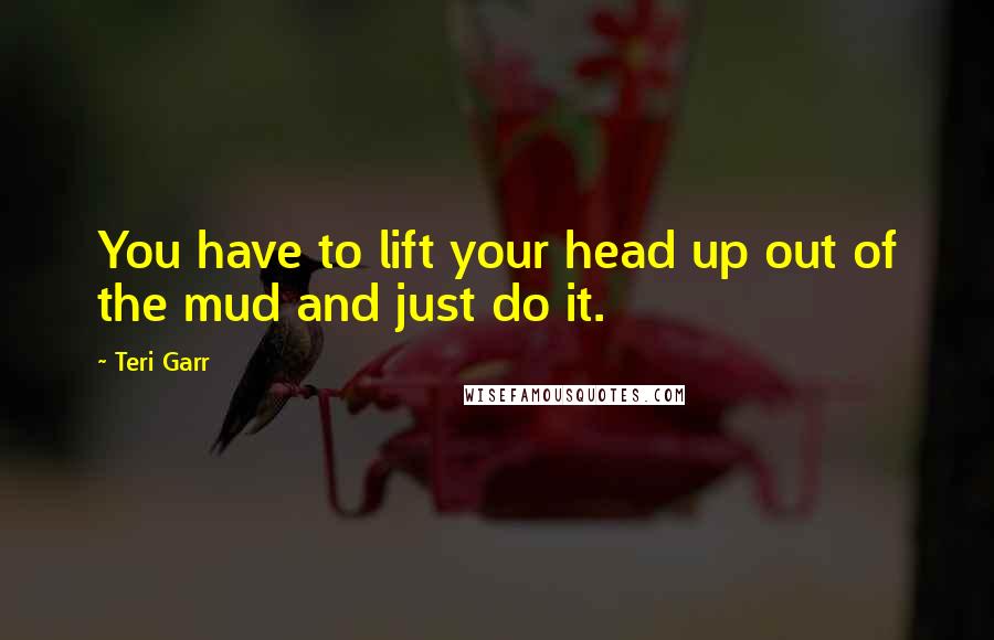 Teri Garr Quotes: You have to lift your head up out of the mud and just do it.