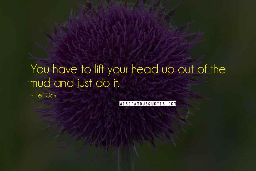 Teri Garr Quotes: You have to lift your head up out of the mud and just do it.
