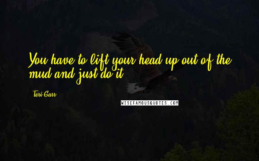 Teri Garr Quotes: You have to lift your head up out of the mud and just do it.