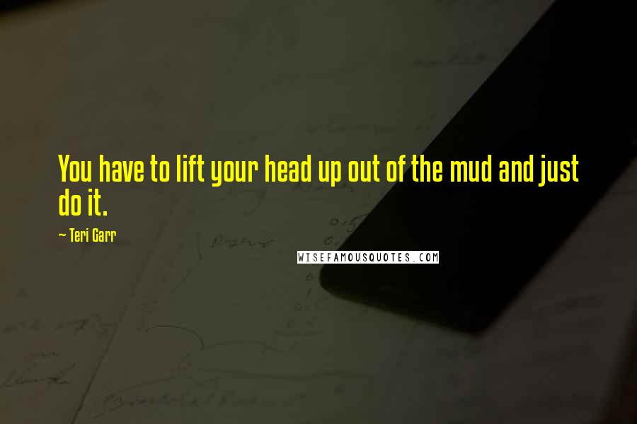 Teri Garr Quotes: You have to lift your head up out of the mud and just do it.
