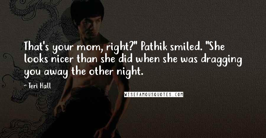 Teri Hall Quotes: That's your mom, right?" Pathik smiled. "She looks nicer than she did when she was dragging you away the other night.