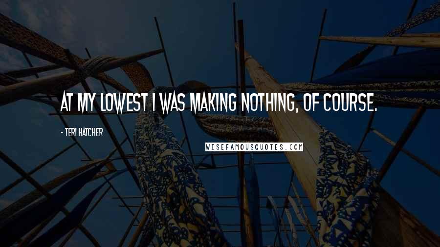 Teri Hatcher Quotes: At my lowest I was making nothing, of course.