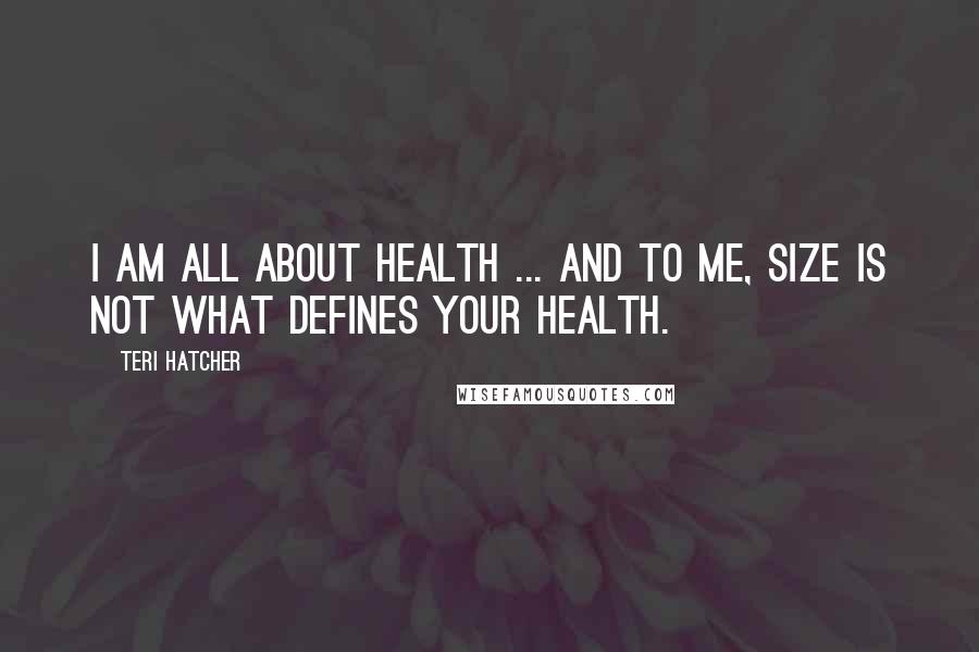 Teri Hatcher Quotes: I am all about health ... and to me, size is not what defines your health.