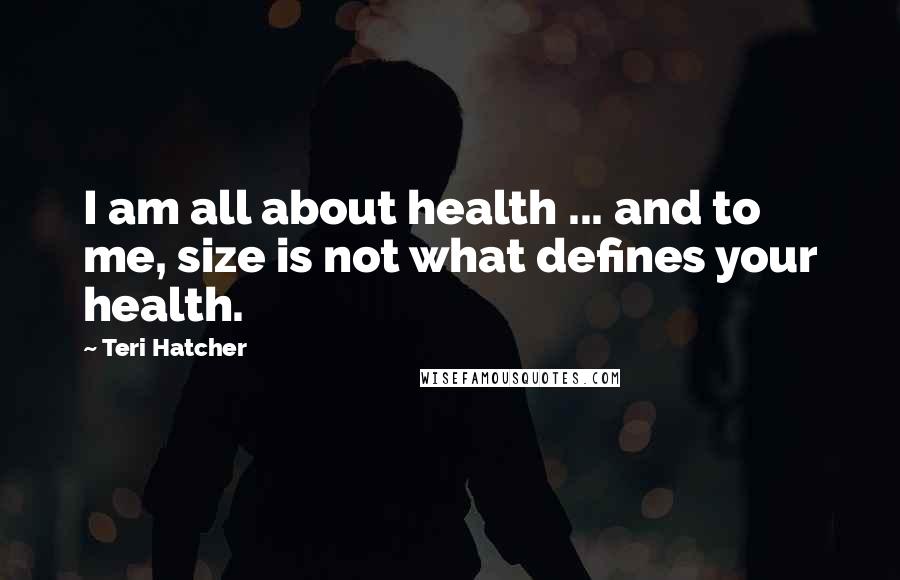 Teri Hatcher Quotes: I am all about health ... and to me, size is not what defines your health.