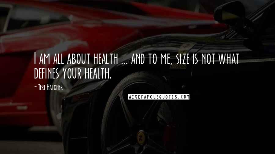 Teri Hatcher Quotes: I am all about health ... and to me, size is not what defines your health.