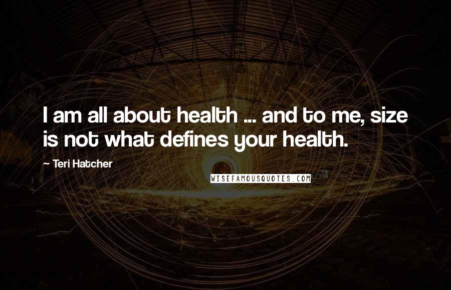 Teri Hatcher Quotes: I am all about health ... and to me, size is not what defines your health.