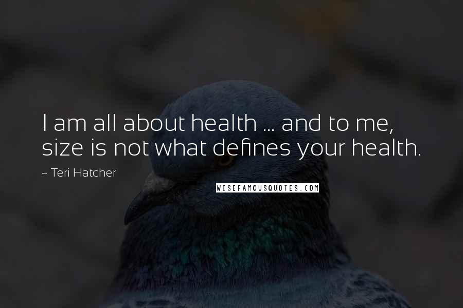 Teri Hatcher Quotes: I am all about health ... and to me, size is not what defines your health.