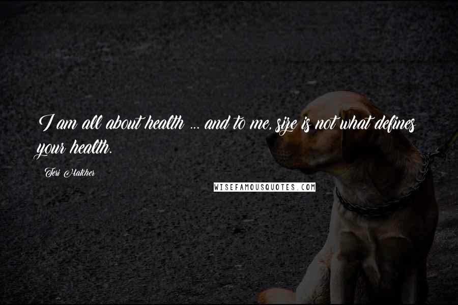Teri Hatcher Quotes: I am all about health ... and to me, size is not what defines your health.