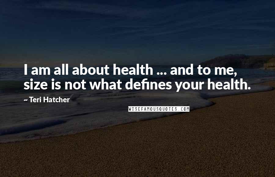 Teri Hatcher Quotes: I am all about health ... and to me, size is not what defines your health.