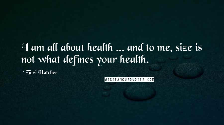 Teri Hatcher Quotes: I am all about health ... and to me, size is not what defines your health.