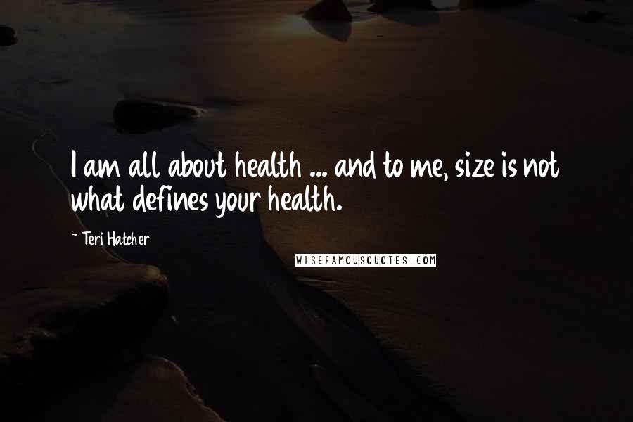 Teri Hatcher Quotes: I am all about health ... and to me, size is not what defines your health.