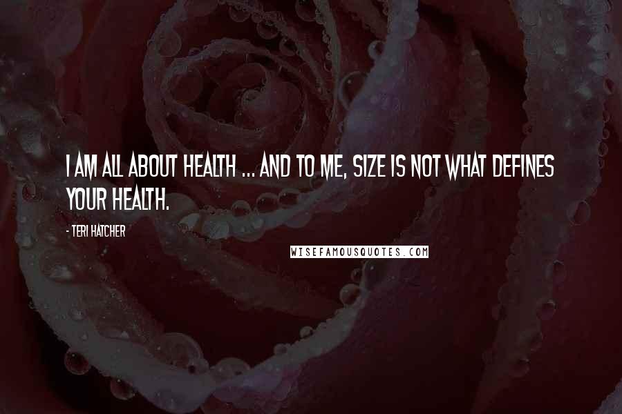 Teri Hatcher Quotes: I am all about health ... and to me, size is not what defines your health.