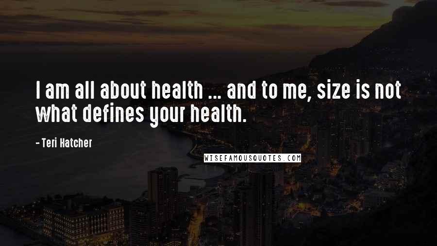 Teri Hatcher Quotes: I am all about health ... and to me, size is not what defines your health.
