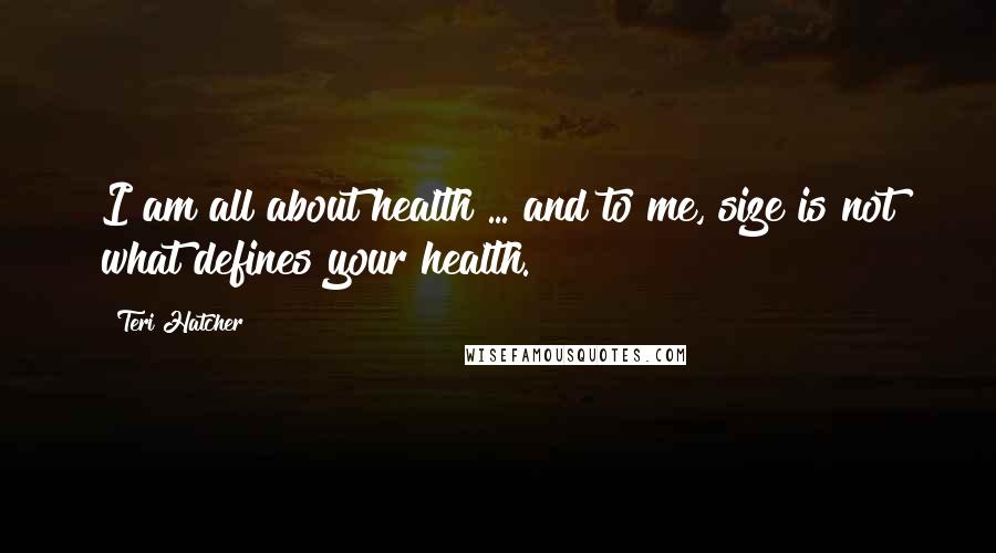Teri Hatcher Quotes: I am all about health ... and to me, size is not what defines your health.