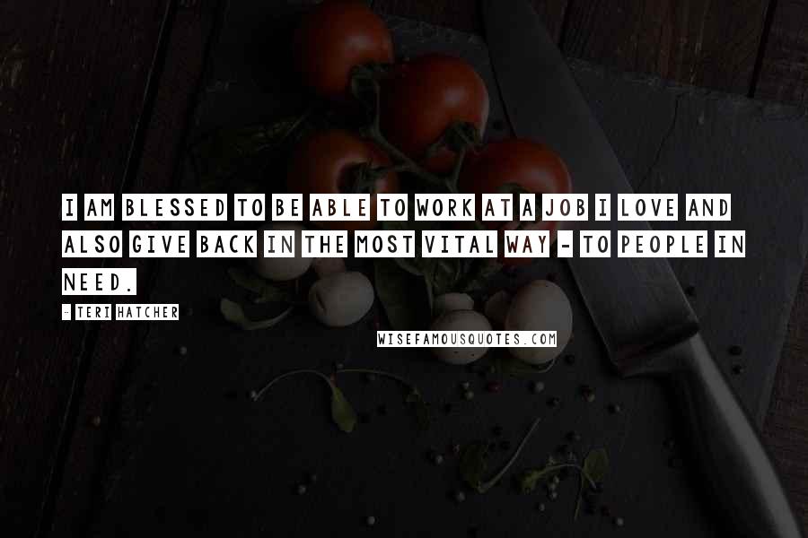 Teri Hatcher Quotes: I am blessed to be able to work at a job I love and also give back in the most vital way - to people in need.