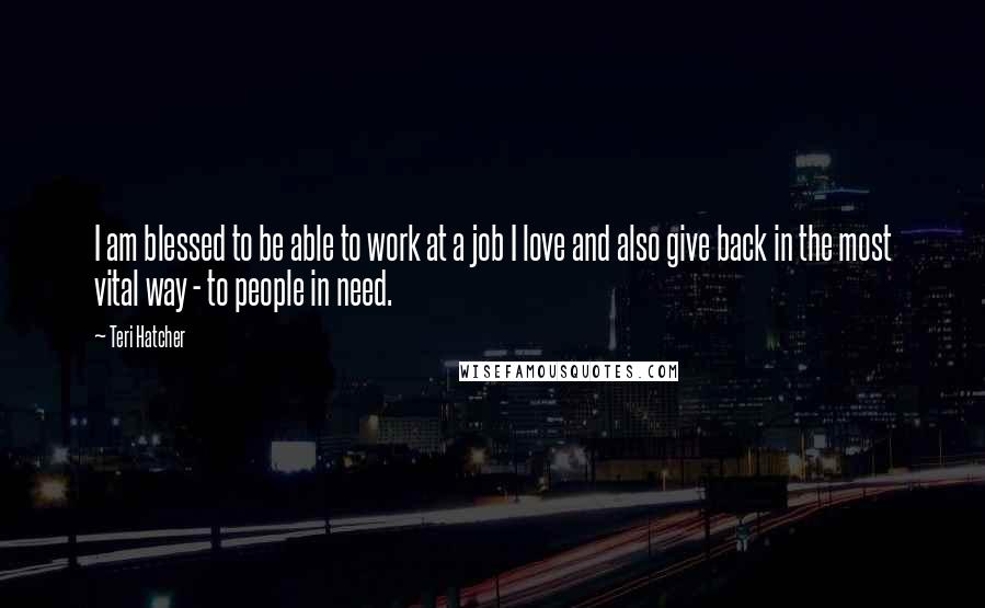 Teri Hatcher Quotes: I am blessed to be able to work at a job I love and also give back in the most vital way - to people in need.