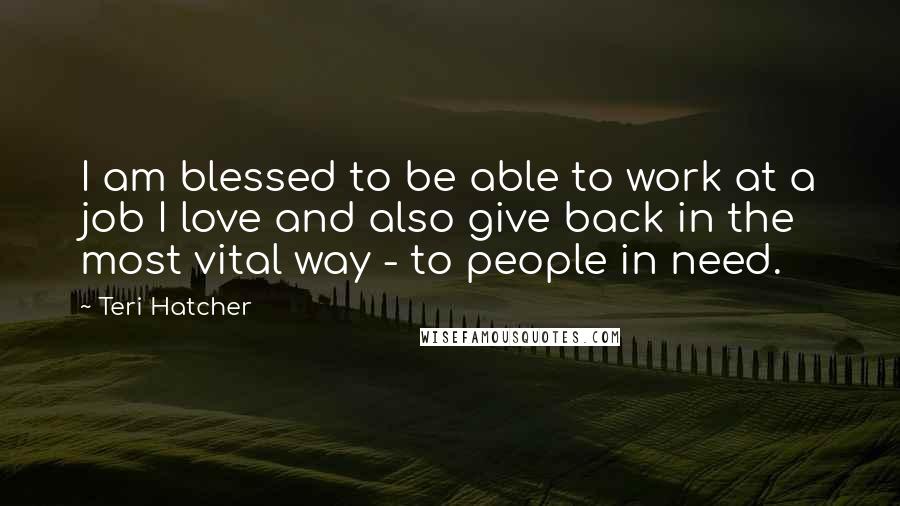 Teri Hatcher Quotes: I am blessed to be able to work at a job I love and also give back in the most vital way - to people in need.