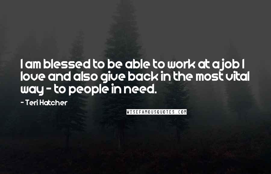 Teri Hatcher Quotes: I am blessed to be able to work at a job I love and also give back in the most vital way - to people in need.