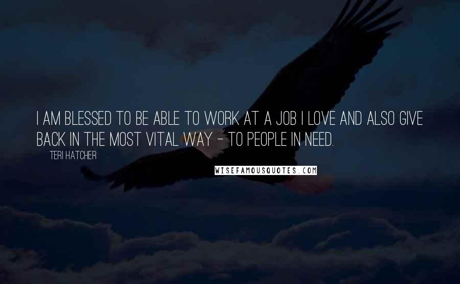 Teri Hatcher Quotes: I am blessed to be able to work at a job I love and also give back in the most vital way - to people in need.