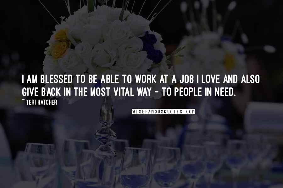 Teri Hatcher Quotes: I am blessed to be able to work at a job I love and also give back in the most vital way - to people in need.