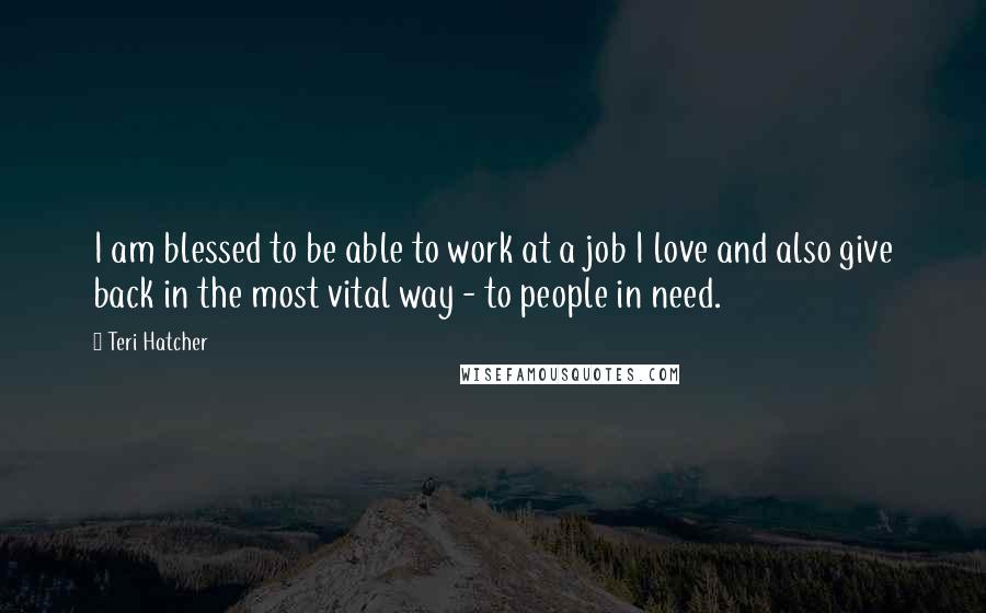 Teri Hatcher Quotes: I am blessed to be able to work at a job I love and also give back in the most vital way - to people in need.