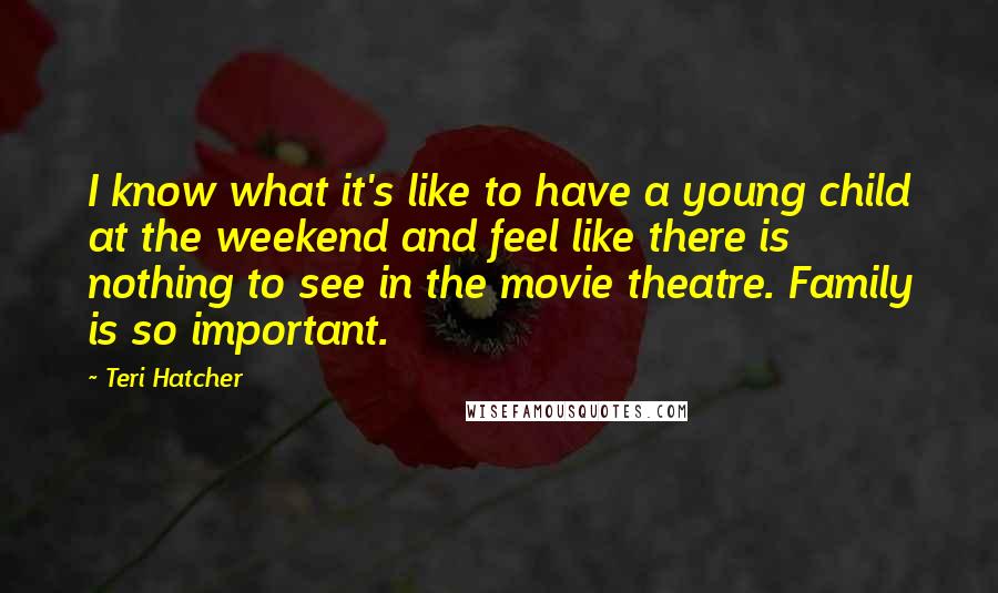 Teri Hatcher Quotes: I know what it's like to have a young child at the weekend and feel like there is nothing to see in the movie theatre. Family is so important.