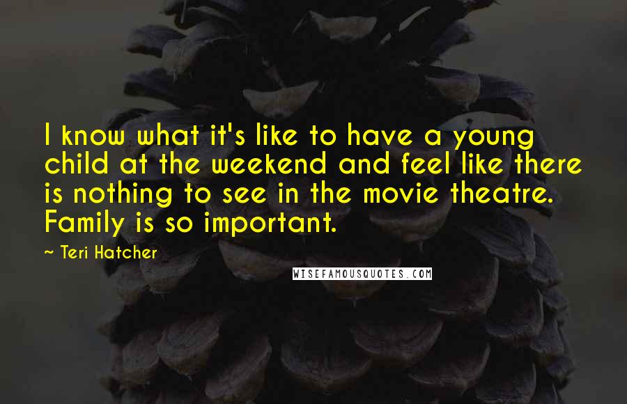 Teri Hatcher Quotes: I know what it's like to have a young child at the weekend and feel like there is nothing to see in the movie theatre. Family is so important.