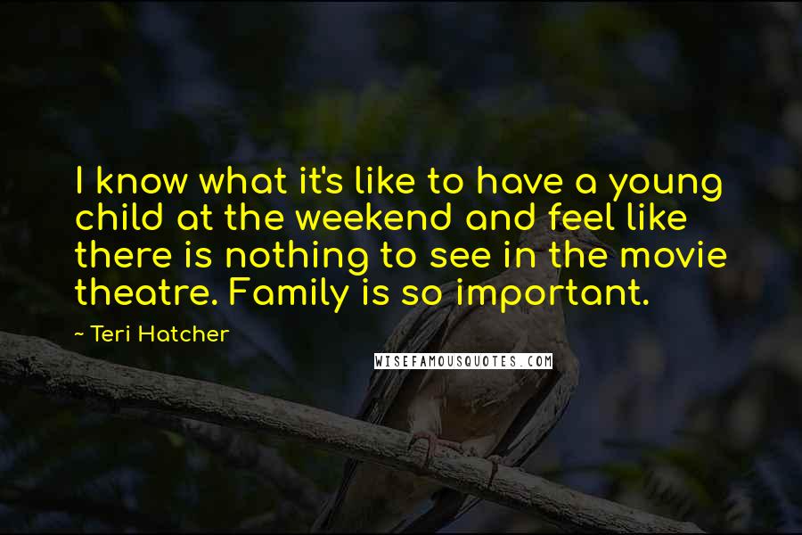 Teri Hatcher Quotes: I know what it's like to have a young child at the weekend and feel like there is nothing to see in the movie theatre. Family is so important.