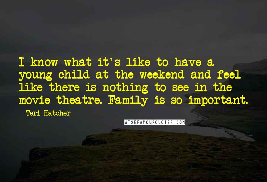 Teri Hatcher Quotes: I know what it's like to have a young child at the weekend and feel like there is nothing to see in the movie theatre. Family is so important.