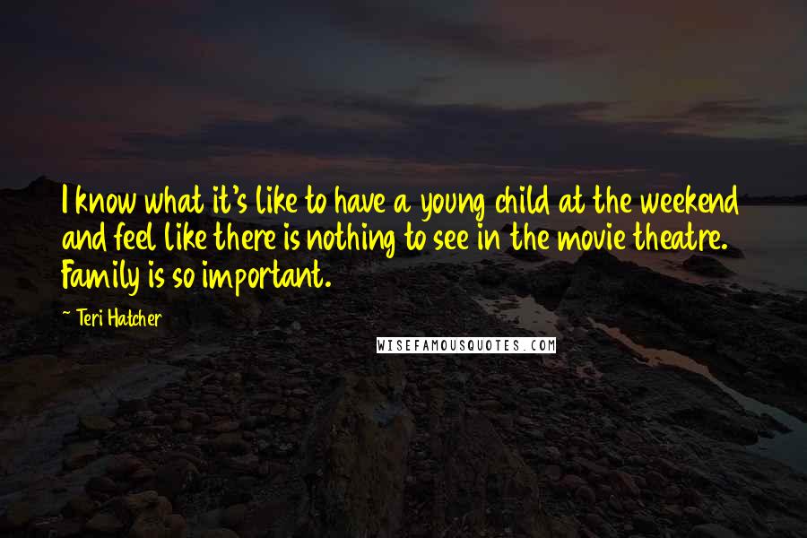Teri Hatcher Quotes: I know what it's like to have a young child at the weekend and feel like there is nothing to see in the movie theatre. Family is so important.