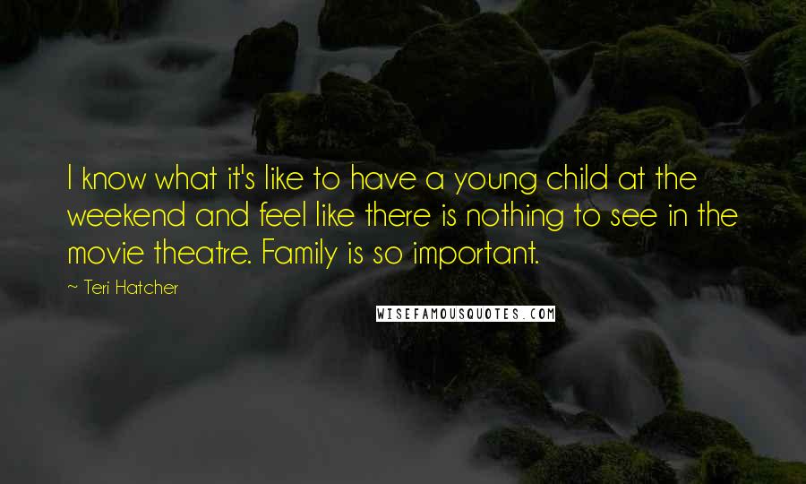 Teri Hatcher Quotes: I know what it's like to have a young child at the weekend and feel like there is nothing to see in the movie theatre. Family is so important.