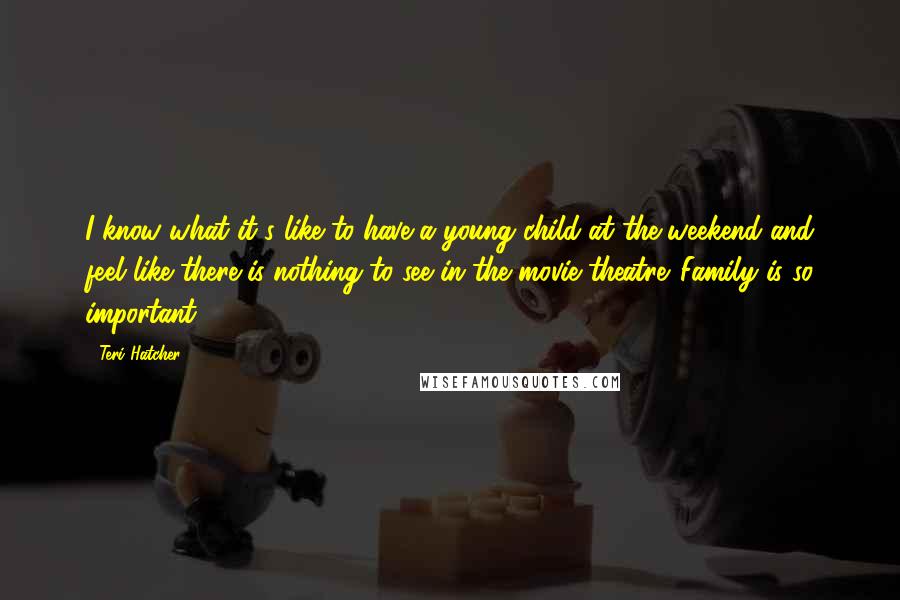 Teri Hatcher Quotes: I know what it's like to have a young child at the weekend and feel like there is nothing to see in the movie theatre. Family is so important.