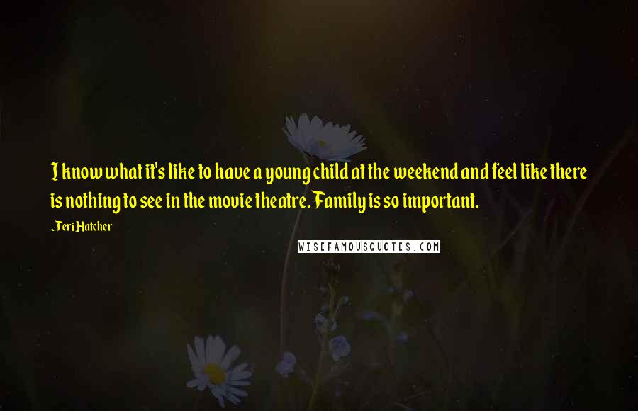 Teri Hatcher Quotes: I know what it's like to have a young child at the weekend and feel like there is nothing to see in the movie theatre. Family is so important.