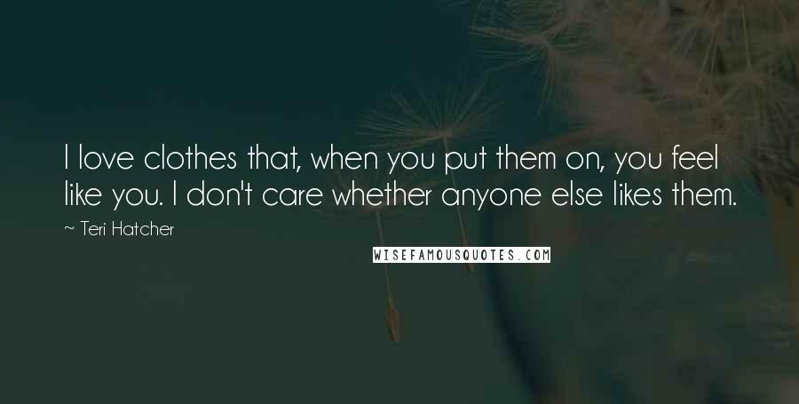 Teri Hatcher Quotes: I love clothes that, when you put them on, you feel like you. I don't care whether anyone else likes them.