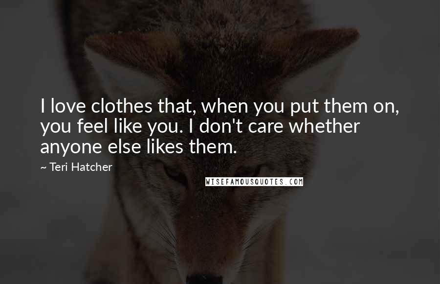 Teri Hatcher Quotes: I love clothes that, when you put them on, you feel like you. I don't care whether anyone else likes them.
