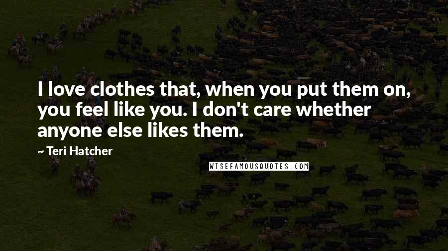 Teri Hatcher Quotes: I love clothes that, when you put them on, you feel like you. I don't care whether anyone else likes them.