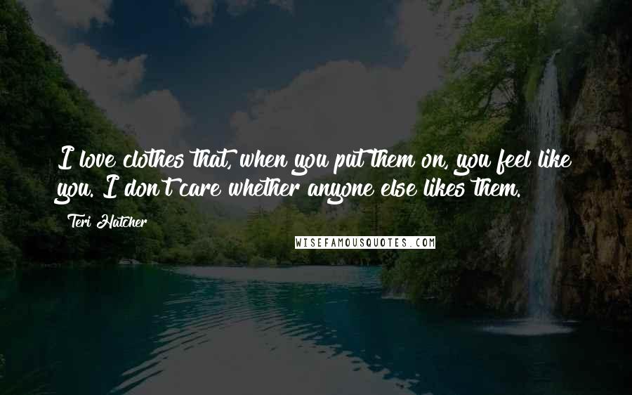 Teri Hatcher Quotes: I love clothes that, when you put them on, you feel like you. I don't care whether anyone else likes them.