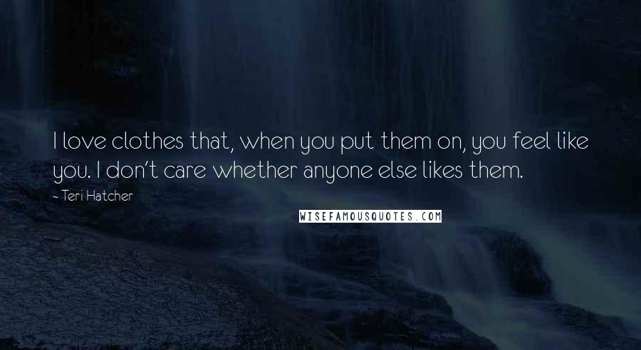 Teri Hatcher Quotes: I love clothes that, when you put them on, you feel like you. I don't care whether anyone else likes them.