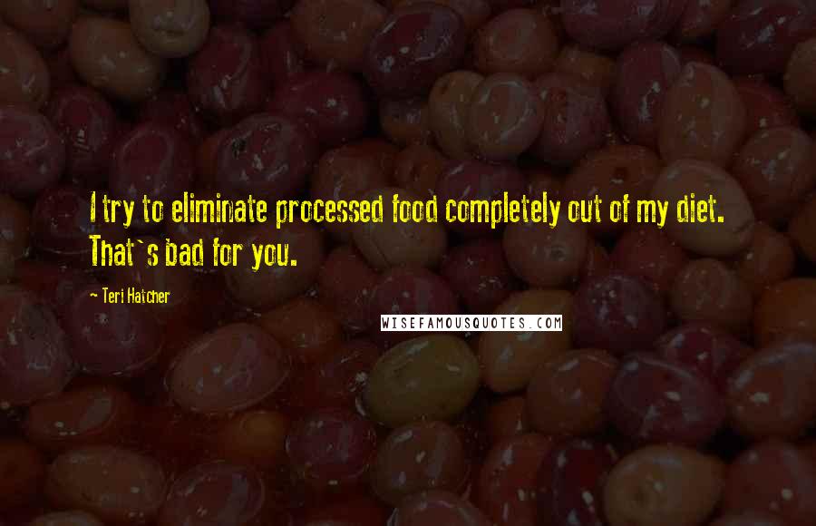 Teri Hatcher Quotes: I try to eliminate processed food completely out of my diet. That's bad for you.