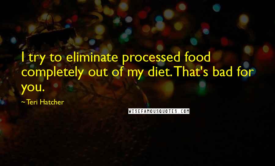 Teri Hatcher Quotes: I try to eliminate processed food completely out of my diet. That's bad for you.