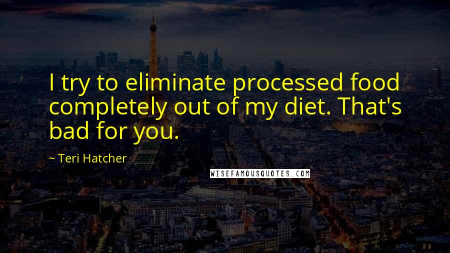 Teri Hatcher Quotes: I try to eliminate processed food completely out of my diet. That's bad for you.