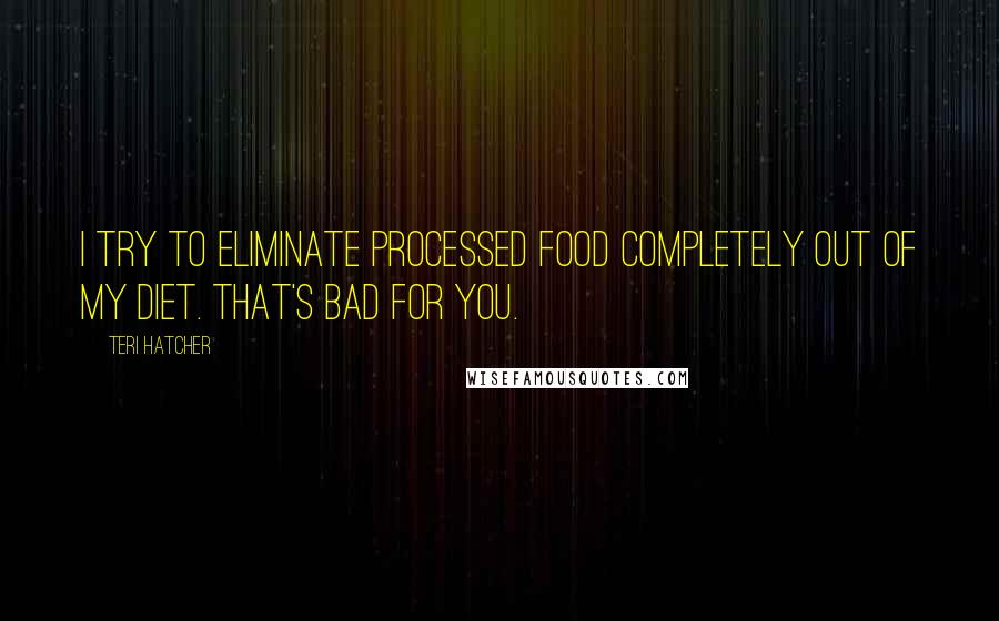 Teri Hatcher Quotes: I try to eliminate processed food completely out of my diet. That's bad for you.